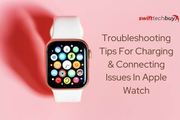 Troubleshooting Tips For Charging & Connecting Issue In Apple Watch 